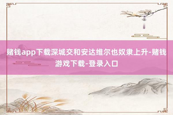 赌钱app下载深城交和安达维尔也奴隶上升-赌钱游戏下载-登录入口