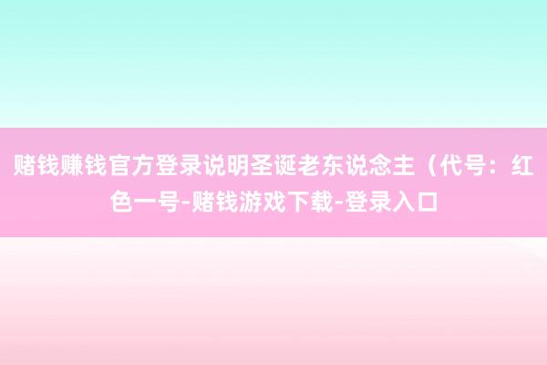 赌钱赚钱官方登录说明圣诞老东说念主（代号：红色一号-赌钱游戏下载-登录入口