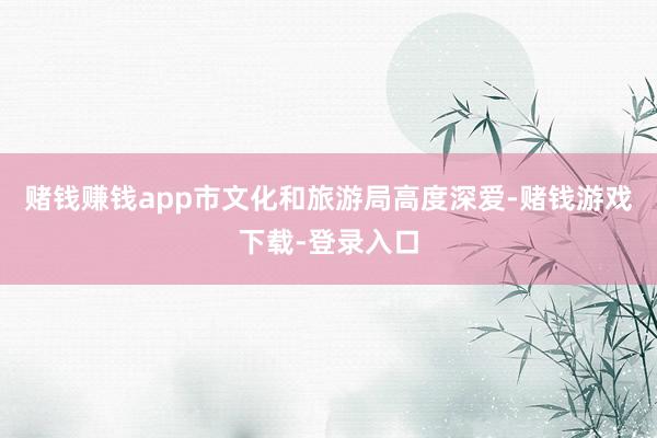 赌钱赚钱app市文化和旅游局高度深爱-赌钱游戏下载-登录入口