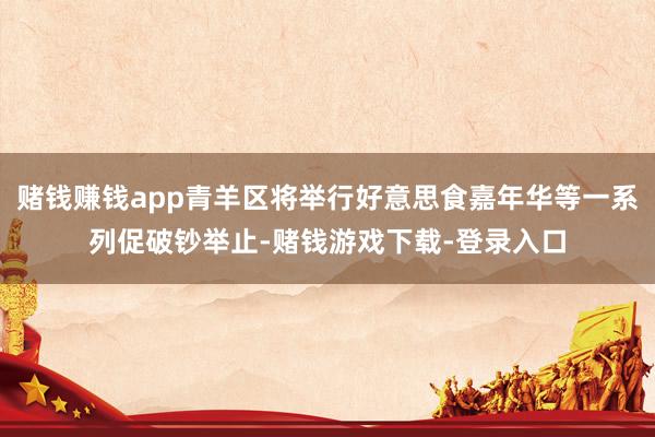 赌钱赚钱app青羊区将举行好意思食嘉年华等一系列促破钞举止-赌钱游戏下载-登录入口