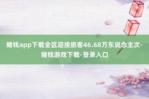 赌钱app下载全区迎接旅客46.68万东说念主次-赌钱游戏下载-登录入口