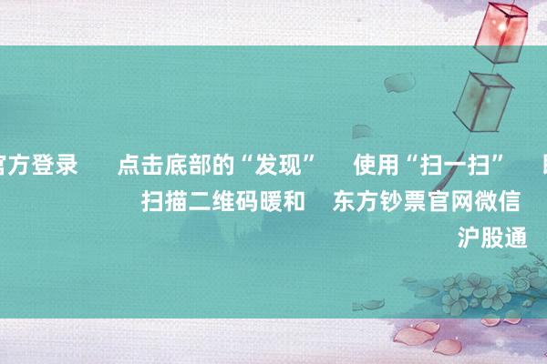 赌钱赚钱官方登录 点击底部的“发现” 使用“扫一扫” 即可将网页共享至一又友圈 扫描二维码暖和 东方钞票官网微信 沪股通 深股通