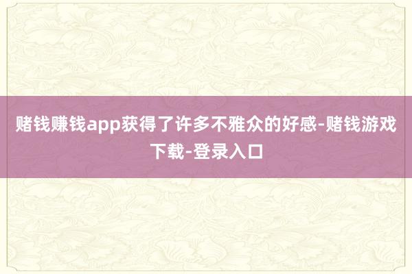 赌钱赚钱app获得了许多不雅众的好感-赌钱游戏下载-登录入口