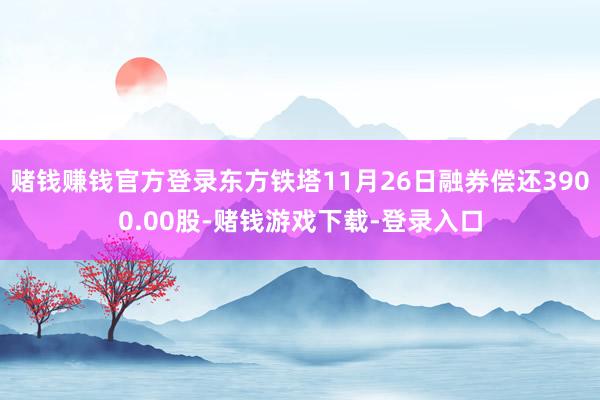 赌钱赚钱官方登录东方铁塔11月26日融券偿还3900.00股-赌钱游戏下载-登录入口