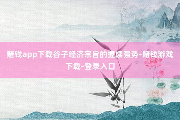赌钱app下载谷子经济宗旨的握续强势-赌钱游戏下载-登录入口
