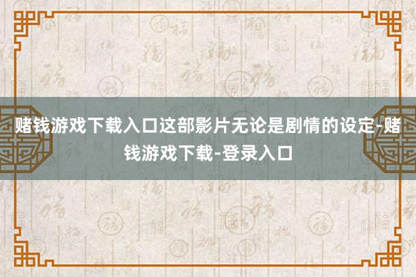 赌钱游戏下载入口这部影片无论是剧情的设定-赌钱游戏下载-登录入口