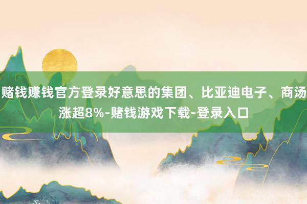 赌钱赚钱官方登录好意思的集团、比亚迪电子、商汤涨超8%-赌钱游戏下载-登录入口