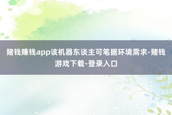 赌钱赚钱app该机器东谈主可笔据环境需求-赌钱游戏下载-登录入口