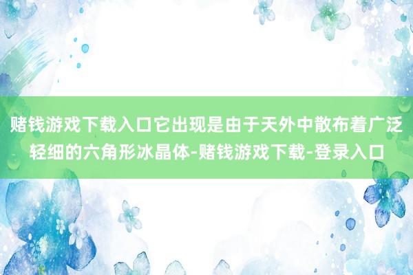 赌钱游戏下载入口它出现是由于天外中散布着广泛轻细的六角形冰晶体-赌钱游戏下载-登录入口