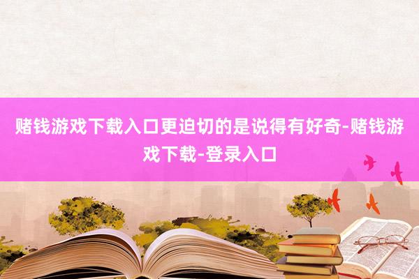 赌钱游戏下载入口更迫切的是说得有好奇-赌钱游戏下载-登录入口