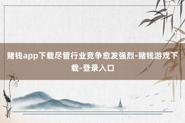 赌钱app下载尽管行业竞争愈发强烈-赌钱游戏下载-登录入口