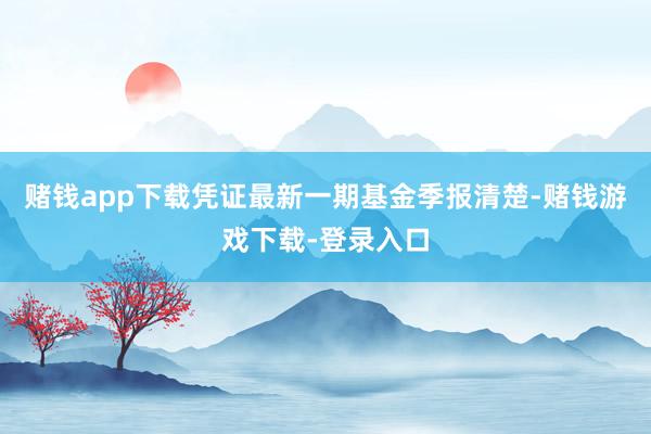 赌钱app下载凭证最新一期基金季报清楚-赌钱游戏下载-登录入口