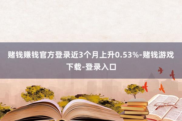 赌钱赚钱官方登录近3个月上升0.53%-赌钱游戏下载-登录入口