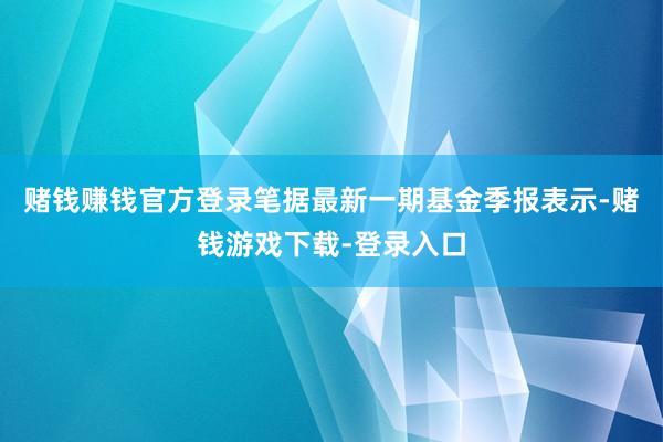 赌钱赚钱官方登录笔据最新一期基金季报表示-赌钱游戏下载-登录入口
