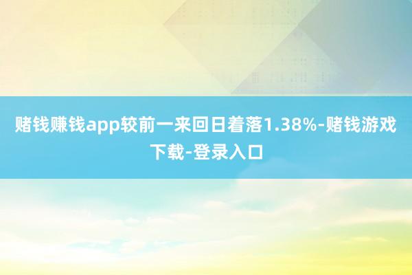 赌钱赚钱app较前一来回日着落1.38%-赌钱游戏下载-登录入口