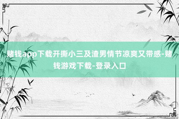 赌钱app下载开撕小三及渣男情节凉爽又带感-赌钱游戏下载-登录入口