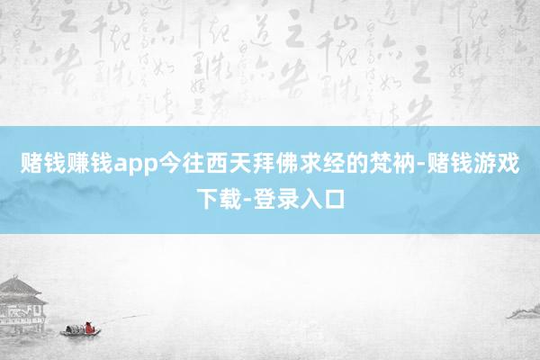 赌钱赚钱app今往西天拜佛求经的梵衲-赌钱游戏下载-登录入口