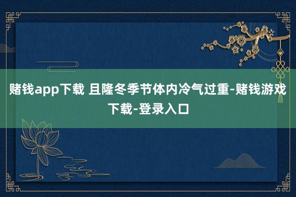 赌钱app下载 且隆冬季节体内冷气过重-赌钱游戏下载-登录入口