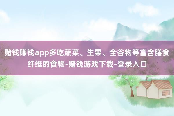 赌钱赚钱app多吃蔬菜、生果、全谷物等富含膳食纤维的食物-赌钱游戏下载-登录入口