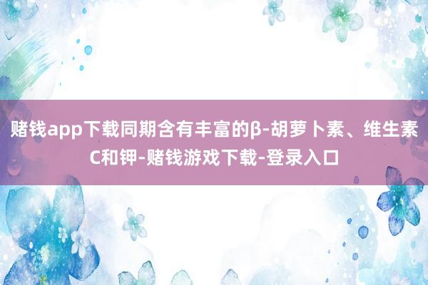 赌钱app下载同期含有丰富的β-胡萝卜素、维生素C和钾-赌钱游戏下载-登录入口