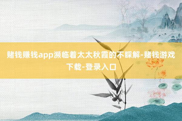 赌钱赚钱app濒临着太太秋霞的不睬解-赌钱游戏下载-登录入口