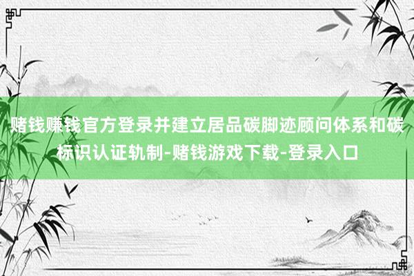 赌钱赚钱官方登录并建立居品碳脚迹顾问体系和碳标识认证轨制-赌钱游戏下载-登录入口