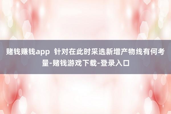 赌钱赚钱app  针对在此时采选新增产物线有何考量-赌钱游戏下载-登录入口
