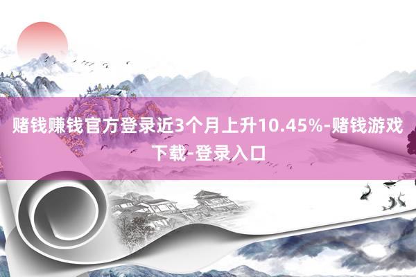 赌钱赚钱官方登录近3个月上升10.45%-赌钱游戏下载-登录入口
