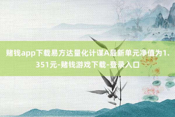 赌钱app下载易方达量化计谋A最新单元净值为1.351元-赌钱游戏下载-登录入口