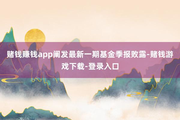 赌钱赚钱app阐发最新一期基金季报败露-赌钱游戏下载-登录入口