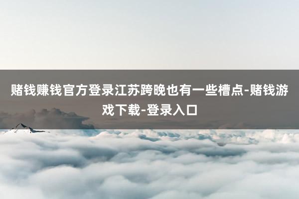 赌钱赚钱官方登录江苏跨晚也有一些槽点-赌钱游戏下载-登录入口