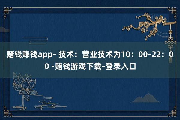 赌钱赚钱app- 技术：营业技术为10：00-22：00 -赌钱游戏下载-登录入口
