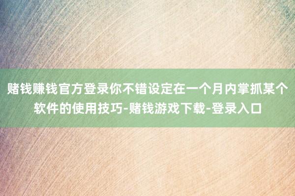 赌钱赚钱官方登录你不错设定在一个月内掌抓某个软件的使用技巧-赌钱游戏下载-登录入口