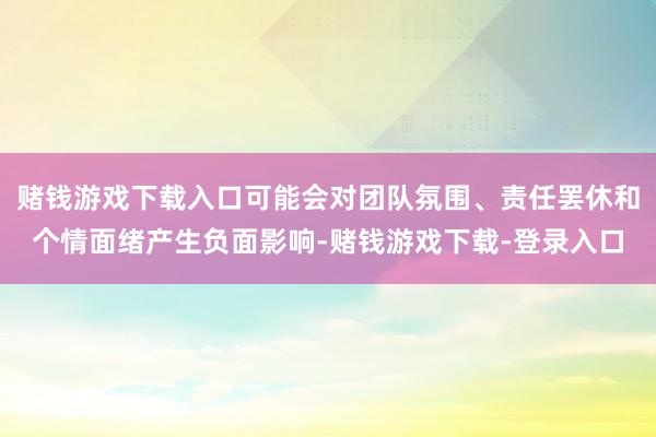 赌钱游戏下载入口可能会对团队氛围、责任罢休和个情面绪产生负面影响-赌钱游戏下载-登录入口