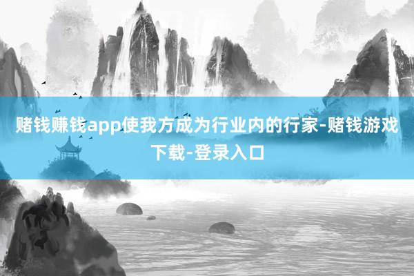 赌钱赚钱app使我方成为行业内的行家-赌钱游戏下载-登录入口