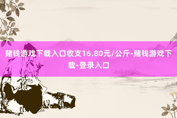 赌钱游戏下载入口收支16.80元/公斤-赌钱游戏下载-登录入口