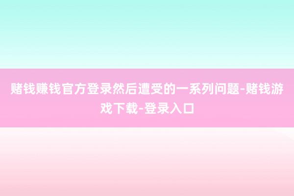 赌钱赚钱官方登录然后遭受的一系列问题-赌钱游戏下载-登录入口
