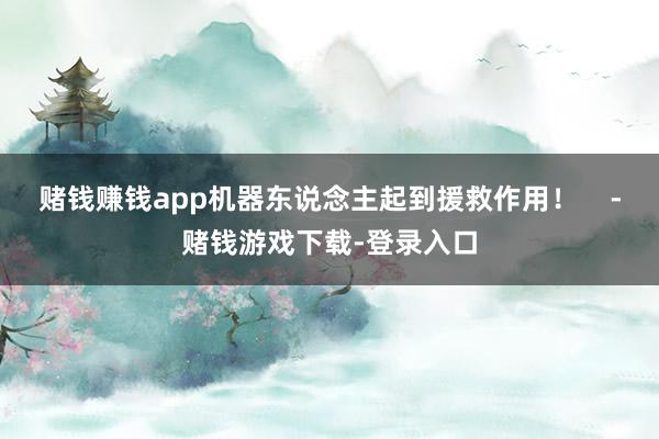 赌钱赚钱app机器东说念主起到援救作用！    -赌钱游戏下载-登录入口