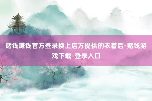赌钱赚钱官方登录换上店方提供的衣着后-赌钱游戏下载-登录入口