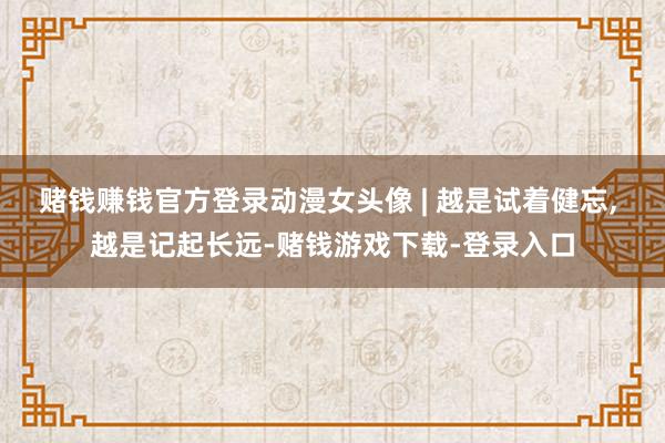赌钱赚钱官方登录动漫女头像 | 越是试着健忘, 越是记起长远-赌钱游戏下载-登录入口