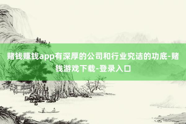 赌钱赚钱app有深厚的公司和行业究诘的功底-赌钱游戏下载-登录入口
