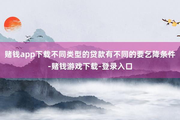 赌钱app下载不同类型的贷款有不同的要乞降条件-赌钱游戏下载-登录入口