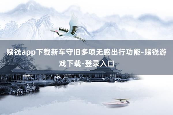 赌钱app下载新车守旧多项无感出行功能-赌钱游戏下载-登录入口