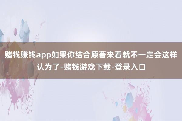 赌钱赚钱app如果你结合原著来看就不一定会这样认为了-赌钱游戏下载-登录入口