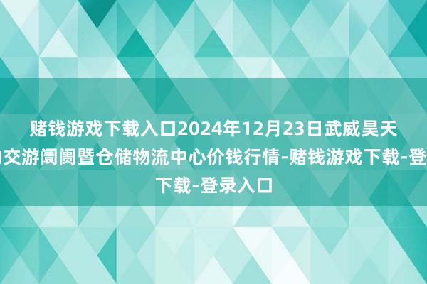 赌钱游戏下载入口2024年12月23日武威昊天农产物交游阛阓暨仓储物流中心价钱行情-赌钱游戏下载-登录入口