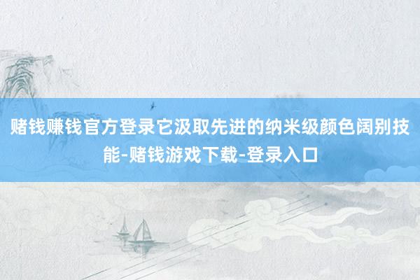 赌钱赚钱官方登录它汲取先进的纳米级颜色阔别技能-赌钱游戏下载-登录入口