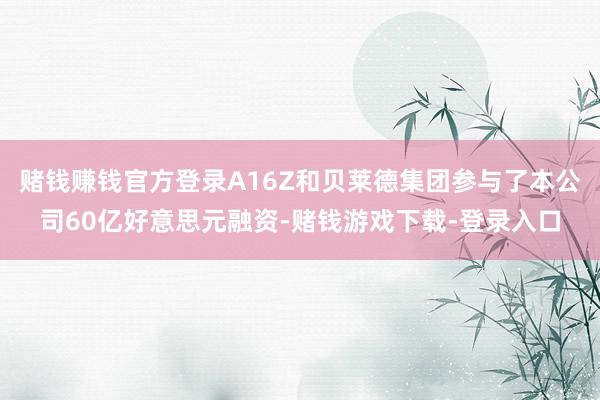 赌钱赚钱官方登录A16Z和贝莱德集团参与了本公司60亿好意思元融资-赌钱游戏下载-登录入口
