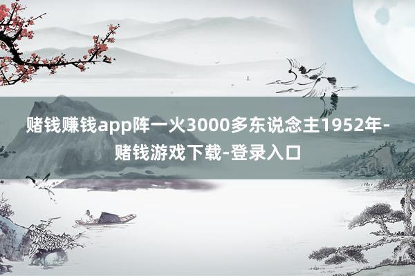赌钱赚钱app阵一火3000多东说念主1952年-赌钱游戏下载-登录入口