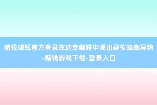 赌钱赚钱官方登录在瑞幸咖啡中喝出疑似蟑螂异物-赌钱游戏下载-登录入口