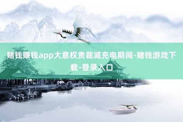 赌钱赚钱app大意权贵裁减充电期间-赌钱游戏下载-登录入口